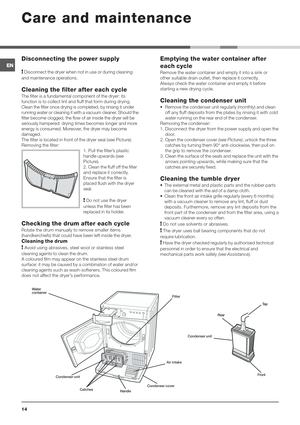 Page 14

	#
	
 Disconnect the dryer when not in use or during cleaning
and maintenance operations.
#


The filter is a fundamental component of the dryer: its
function is to collect lint and fluff that form during drying.
Clean the filter once drying is completed, by rinsing it under
running water or cleaning it with a vacuum cleaner. Should the
filter become clogged, the flow of air inside the dryer will be
seriously hampered: drying times becomes...