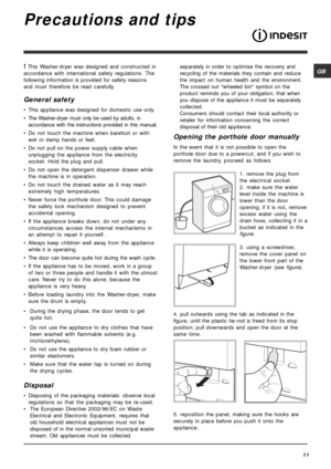 Page 11GB
11
Precautions and tips
! This Washer-dryer was designed and constructed in
accordance with international safety regulations. The
following information is provided for safety reasons
and must therefore be read carefully.
General safety
• This appliance was designed for domestic use only.
• The Washer-dryer must only be used by adults, in
accordance with the instructions provided in this manual.
• Do not touch the machine when barefoot or with
wet or damp hands or feet.
• Do not pull on the power...