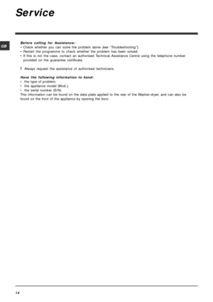 Page 1414
GB
Service
Before calling for Assistance:
•Check whether you can solve the problem alone (see “Troubleshooting”);
• Restart the programme to check whether the problem has been solved;
• If this is not the case, contact an authorised Technical Assistance Centre using the telephone number
provided on the guarantee certificate.
!Always request the assistance of authorised technicians.
Have the following information to hand:
• the type of problem;
• the appliance model (Mod.);
• the serial number (S/N)....
