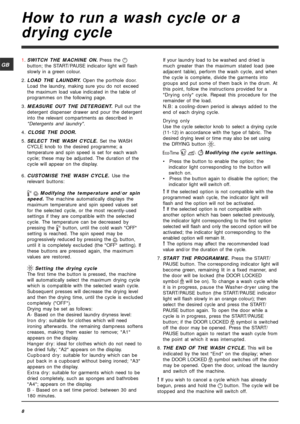 Page 88
GB
How to run a wash cycle or a
drying cycle
1.SWITCH THE MACHINE ON. Press the 
button; the START/PAUSE indicator light will flash
slowly in a green colour.
2.LOAD THE LAUNDRY. Open the porthole door.
Load the laundry, making sure you do not exceed
the maximum load value indicated in the table of
programmes on the following page.
3.MEASURE OUT THE DETERGENT. Pull out the
detergent dispenser drawer and pour the detergent
into the relevant compartments as described in
Detergents and laundry.
4. CLOSE...