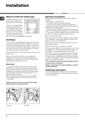 Page 44
Installation
Where to install the tumble dryer
• Install the dryer far from gas 
ranges, stoves, radiators or 
hobs, as flames may damage 
it.
If the dryer is installed below a 
worktop, ensure there are 10 
mm between the upper panel 
of the dryer and any objects 
above it, and 15 mm between 
the sides of the machine and 
the walls or furniture units adja-
cent to it. This ensures adequate air circulation.
Ventilation
• The room must be adequately ventilated while the dryer is 
running. Make sure that...