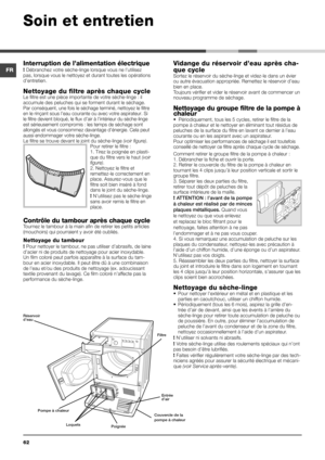 Page 6262
Interruption de l’alimentation électrique
! Débranchez votre sèche-linge lorsque vous ne l’utilisez 
pas, lorsque vous le nettoyez et durant toutes les opérations 
d’entretien.
Nettoyage du filtre après chaque cycle  Le filtre est une pièce importante de votre sèche-linge : il 
accumule des peluches qui se forment durant le séchage.
Par conséquent, une fois le séchage terminé, nettoyez le filtre\
 
en le rinçant sous l’eau courante ou avec votre aspirateur. Si 
le filtre devient bloqué, le flux d’air...