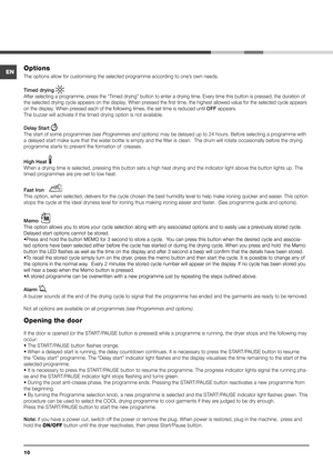 Page 1010
Options 
The options allow for customising the selected programme according to one’s own needs.
Timed drying 
 
After selecting a programme, press the “Timed drying” button to en\
ter a drying time. Every time this button is pressed, the duration of 
the selected drying cycle appears on the display. When pressed the first\
 time, the highest allowed value for the selected cycle appears 
on the display. When pressed each of the following times, the set time i\
s reduced until OFF appears. 
The buzzer...