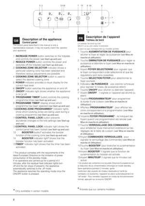 Page 22
Description of the appliance
Control panelGB
Description de l’appareil
Tableau de bordFR
The control panel described in this manual is only a 
representative example: it may not exactly match the  panelon 
your appliance.
1 INCREASE POWER button switches on the hotplate 
and controls the power (see Start-up and use).
2 REDUCE POWER button controls the power and 
switches off the hotplate (see Start-up and use).
3 COOKING ZONE SELECTOR indicator shows a 
particular cooking zone has been selected and...