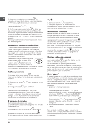 Page 3434
PT3. Carregue no botão de programação . O 
indicador correspondente à zona escolhida irá piscar.
4. Defina a duração da cozedura que desejar 
mediante os botões 
- e +.
5. Confirmar pressionando a tecla 
 ou deixar que 
seja seleccionada automaticamente após 10 segundos.
A contagem regressiva do timer começará imediatamente. 
No final da cozedura programada será indicado por um 
sinal sonoro (que toca 1 minuto) e a zona de cozedura se 
apagará.
Repita o procedimento descrito acima para cada chapa 
que...