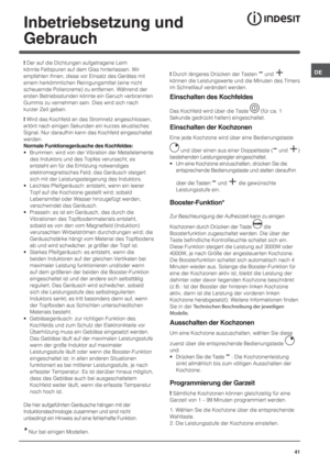 Page 4141
DE
Inbetriebsetzung und 
Gebrauch
! Der auf die Dichtungen aufgetragene Leim 
könnte Fettspuren auf dem Glas hinterlassen. Wir 
empfehlen Ihnen, diese vor Einsatz des Gerätes mit 
einem herkömmlichen Reinigungsmittel (eine nicht 
scheuernde Poliercreme) zu entfernen. Während der 
ersten Betriebsstunden könnte ein Geruch verbrannten 
Gummis zu vernehmen sein. Dies wird sich nach 
kurzer Zeit geben.
! Wird das Kochfeld an das Stromnetz angeschlossen, 
ertönt nach einigen Sekunden ein kurzes akustisches...