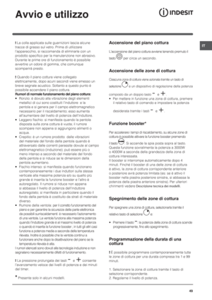 Page 49IT
49
Avvio e utilizzo
! La colla applicata sulle guarnizioni lascia alcune 
tracce di grasso sul vetro. Prima di utilizzare 
l’apparecchio, si raccomanda di eliminarle con un 
prodotto specifico per la manutenzione non abrasivo. 
Durante le prime ore di funzionamento è possibile 
avvertire un odore di gomma, che comunque 
scomparirà presto.
! Quando il piano cottura viene collegato 
elettricamente, dopo acuni secondi viene emesso un 
breve segnale acustico. Soltanto a questo punto è 
possibile accendere...