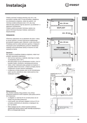 Page 6363
PL
Instalacja
! Należy zachować niniejszą instrukcję, aby móc z niej 
skorzystać w każdej chwili. W razie sprzedaży, odstąpienia 
lub przeniesienia urządzenia, należy się upewnić, czy 
instrukcja została przekazana wraz z nim, aby nowy 
właściciel płyty grzejnej mógł się zapoznać z jej działaniem i z 
właściwymi ostrzeżeniami.
! Należy uważnie przeczytać instrukcję: zawiera ona 
ważne informacje dotyczące instalacji, użytkowania i 
bezpieczeństwa.
Ustawienie
! Elementy opakowania nie sa zabawkami dla...