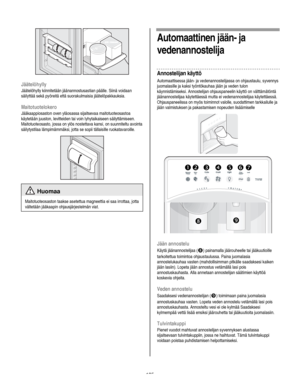 Page 105
  
  
 
Jäätelöhylly 
Jäätelöhylly kiinnitetään jäänannostusastian päälle. Siinä voidaan 
säilyttää sekä pyöreitä että suorakulmaisia jäätelöpakkauksia. 
Maitotuotelokero 
Jääkaappiosaston oven yläosassa sijaitsevaa maitotuoteosastoa 
käytetään juuston, levitteiden tai voin lyhytaikaiseen säilyttämiseen. 
Maitotuoteosasto, jossa on ylös nostettava kansi, on suunniteltu avointa 
säilytystilaa lämpimämmäksi, jotta se sopii tällaisille ruokatavaroille.  
  
 Huomaa 
Maitotuoteosaston taakse asetettua...