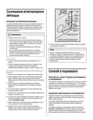 Page 127
  
Connessione allalimentazione 
dellacqua 
Informazioni sullalimentazione dellacqua 
Lerogatore automatico di ghiaccio e acqua sul frigorifero richiede una 
alimentazione fissa dellacqua per poter funzionare correttamente. 
Durante linstallazione, lutente (o il tecnico) dovrà collegare un tubo in 
rame dalla rete idrica domestica all’elettrovalvola posta sulla parte 
posteriore del frigorifero. 
 Attenzione 
Per evitare danni a cose o persone: 
• Utilizzare tubi in rame per la linea di alimentazione...