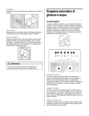 Page 131
  
Portalattine 
Il portalattine consente di conservare senza problemi fino a sei lattine di 
bevande. 
  
Ripiano gelati 
Il ripiano gelati si trova sulla parte superiore dellerogatore del ghiaccio. 
Consente di conservare vaschette di gelato rotonde e rettangolari. 
Scomparto latticini 
Utilizzare lo scomparto latticini, nella parte superiore della porta dello 
scomparto cibi freschi, per conservare formaggio, panna o burro per 
brevi periodi. Lo scomparto latticini, che ha un coperchio sollevabile, è...