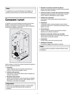 Page 135
  
Nota 
Le guarnizioni su un nuovo filtro dellacqua sono lubrificate. Per 
garantire una buona tenuta, non rimuovere questo lubrificante. 
    
Conoscere i rumori 
Un frigorifero nuovo ad alto rendimento può produrre dei suoni poco 
famigliari. Di solito questi rumori indicano che il frigorifero sta 
funzionando correttamente. Talvolta pavimenti, pareti e armadietti da 
cucina possono amplificare questi rumori. 
  
Quello che segue è un elenco dei principali componenti del frigorifero e 
dei rumori che...