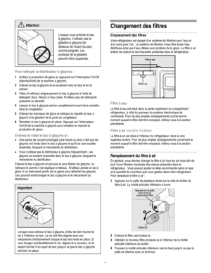 Page 38
  
 Attention 
 
Pour nettoyer le distributeur à glaçons : 
1 Arrêtez la production de glace en appuyant sur l’interrupteur On/Off 
(Marche/Arrêt) de la machine à glaçons. 
2 Enlevez le bac à glaçons en le soulevant vers le haut et en le 
retirant.  
3 Videz et nettoyez soigneusement le bac à glaçons à l’aide de 
détergent doux. Rincez à l’eau claire. N’utilisez pas de nettoyants 
puissants ou abrasifs. 
4 Laissez le bac à glaçons sécher complètement avant de le remettre 
dans le congélateur. 
5 Enlevez...