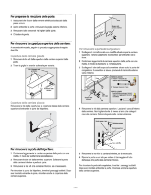 Page 126
  
Per preparare la rimozione delle porte: 
1 Assicurarsi che il cavo della corrente elettrica sia staccato dalla 
presa a muro. 
2 Aprire entrambe le porte e rimuovere la griglia esterna inferiore. 
3 Rimuovere i cibi conservati nei ripiani delle porte. 
4 Chiudere le porte. 
Per rimuovere la copertura superiore delle cerniere: 
A seconda del modello, seguire la procedura appropriata di seguito 
descritta. 
Copertura delle cerniere grande 
1 Rimuovere le tre viti dalla copertura delle cerniere...