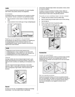 Page 117
  
Laden 
Uw koel-/vrieskast heeft diverse bewaarladen. De meeste dergelijke 
laden hebben vaste posities onderaan het koelgedeelte.  
Groenteladen 
Groenteladen dienen voor de bewaring van fruit, groenten en andere 
verse producten. Alvorens u producten in een groentelade opbergt:  
• Was de producten in schoon water en verwijder het overtollige 
water. 
• Verpak producten met een sterke geur of hoge vochtigheidsgraad. 
 
 
 
Hogere vochtigheid Lagere vochtigheid  
Regeling van de vochtigheid in de...