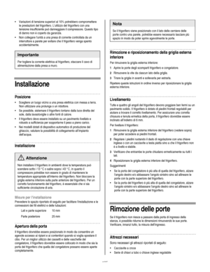 Page 125
  
• Variazioni di tensione superiori al 10% potrebbero compromettere 
le prestazioni del frigorifero. L’utilizzo del frigorifero con una 
tensione insufficiente può danneggiare il compressore. Questo tipo 
di danno non è coperto da garanzia. 
• Non collegare lunità a una presa di corrente controllata da un 
interruttore a parete per evitare che il frigorifero venga spento 
accidentalmente.  
Importante 
Per togliere la corrente elettrica al frigorifero, staccare il cavo di 
alimentazione dalla presa a...