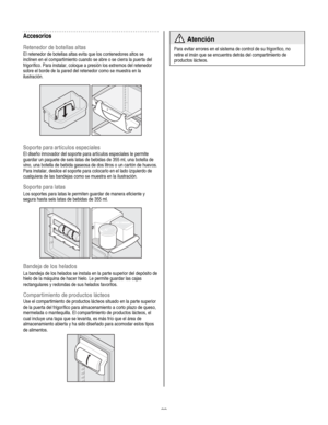 Page 22
  
Accesorios 
Retenedor de botellas altas 
El retenedor de botellas altas evita que los contenedores altos se 
inclinen en el compartimiento cuando se abre o se cierra la puerta del 
frigorífico. Para instalar, coloque a presión los extremos del retenedor 
sobre el borde de la pared del retenedor como se muestra en la 
ilustración. 
 
   
Soporte para artículos especiales 
El diseño innovador del soporte para artículos especiales le permite 
guardar un paquete de seis latas de bebidas de 355 ml, una...