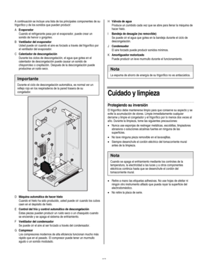 Page 27
  
A continuación se incluye una lista de los principales componentes de su 
frigorífico y de los sonidos que pueden producir: 
A Evaporador 
 Cuando el refrigerante pasa por el evaporador, puede crear un 
sonido de hervor o gorgoteo. 
B Ventilador del evaporador 
 Usted puede oír cuando el aire es forzado a través del frigorífico por 
el ventilador del evaporador. 
C Calentador de descongelación 
 Durante los ciclos de descongelación, el agua que gotea en el 
calentador de descongelación puede causar...