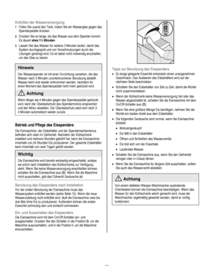 Page 51
  
Entlüften der Wasserversorgung: 
1 Füllen Sie zuerst den Tank, indem Sie ein Wasserglas gegen das 
Spenderpaddel drücken. 
2 Drücken Sie so lange, bis das Wasser aus dem Spender kommt. 
Es dauert etwa 1½ Minuten. 
3 Lassen Sie das Wasser für weitere 3 Minuten laufen, damit das 
System durchgespült und von Verschmutzungen durch die 
Lötungen gereinigt wird. Es ist dabei nicht notwendig anzuhalten, 
um das Glas zu leeren.  
Hinweis 
Der Wasserspender ist mit einer Vorrichtung versehen, die das 
Wasser...