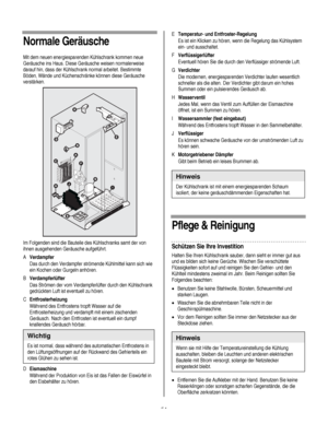 Page 54
  
Normale Geräusche  
Mit dem neuen energiesparenden Kühlschrank kommen neue 
Geräusche ins Haus. Diese Geräusche weisen normalerweise 
darauf hin, dass der Kühlschrank normal arbeitet. Bestimmte 
Böden, Wände und Küchenschränke können diese Geräusche 
verstärken.  
  
Im Folgenden sind die Bauteile des Kühlschranks samt der von 
ihnen ausgehenden Geräusche aufgeführt. 
A Verdampfer 
 Das durch den Verdampfer strömende Kühlmittel kann sich wie 
ein Kochen oder Gurgeln anhören. 
B Verdampferlüfter 
 Das...