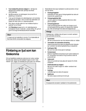 Page 95
  
5 Tryck stadigt tills patronen snäpper in. I rätt läge ska 
filterpatronens framkant sitta i jämhöjd med filtrets 
utlösningsknapp. 
6 Sätt På ismaskinen via startknappen (mer på sid 92 om 
påsättning av ismaskinen). 
7 Tryck upp ett dricksglas mot vattendispensern och kontrollera 
att filterhuset inte läcker. Det är normalt med vattenstötar och 
fräsljud när luften trycks ut ur dispensersystemet. 
8 Efter uttag av ett glas vatten bör man fortsätta att spola ur 
systemet i ca tre minuter. 
9 Håll...