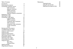 Page 32
Table of Contents
Introduction 4
Positioning the projector  6
Connecting a computer source  7
VGA connection  7
Ethernet connection  7
HDMI connection  7
Connecting power  7
Optional computer connections  7
Displaying an image  8
Adjusting the image  9
Connecting a video device  10 LightCast Reader 10
HDMI connection  10
Composite video connection  10
VGA connection  10
Component video connection  10
S-video connection  10
Audio 10
Shutting down the projector  11
Troubleshooting your setup  11
Using...