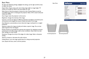 Page 2827
Basic Menu
To adjust the following settings, highlight the setting, use the right and left arrows 
to adjust the values.
Aspect Ratio: Aspect ratio is the ratio of the image width to image height. TV 
screens are usually 4:3. HDTV and most DVDs are 16:9.
Select Auto to have the projector choose the ratio. Choose Native to see the 
unmodified input with no resizing by the projector. Select 16:9 to watch enhanced 
widescreen DVDs.
Auto Image: resets the projector to the source.
Brightness: changes the...