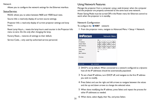 Page 3231
Network
Allows you to configure the network settings for the Ethernet interface.
Status/Service:
RS232: allows you to select between 9600 and 19200 baud rates.
Source Info: a read-only display of current source settings.
Projector Info: a read-only display of current projector settings and lamp 
hours.
Reset Lamp Hours...: resets the lamp hours used counter in the Projector Info 
menu to zero. Do this only after changing the lamp.
Factory Reset...: restores all settings to their default.
Service...