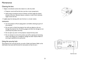 Page 3231
Maintenance
Cleaning the lens
1Apply a non-abrasive camera lens cleaner to a soft, dry cloth.
•Projector must be off and the lens must be at room temperature.
•Avoid using an excessive amount of cleaner, and don’t apply the cleaner 
directly to the lens. Abrasive cleaners, solvents or other harsh chemicals 
might scratch the lens.
2Lightly wipe the cleaning cloth over the lens in a circular motion.
WARNINGS:
•Turn the projector off and unplug power cord before cleaning any part of 
the projector.
•Do...