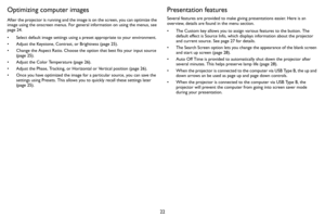 Page 2322
Optimizing computer images
After the projector is running and the image is on the screen, you can optimize the 
image using the onscreen menus. For general information on using the menus, see 
page 24.
• Select default image settings using a preset appropriate to your environment.
• Adjust the Keystone, Contrast, or Brightness (page 25).
• Change the Aspect Ratio. Choose the option that best fits your input source 
(
page 25).
• Adjust the Color Temperature (page 26).
• Adjust the Phase, Tracking, or...