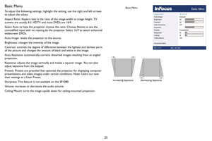 Page 2625
Basic Menu
To adjust the following settings, highlight the setting, use the right and left arrows 
to adjust the values.
Aspect Ratio: Aspect ratio is the ratio of the image width to image height. TV 
screens are usually 4:3. HDTV and most DVDs are 16:9.
Select Auto to have the projector choose the ratio. Choose Native to see the 
unmodified input with no resizing by the projector. Select 16:9 to watch enhanced 
widescreen DVDs.
Auto Image: resets the projector to the source.
Brightness: changes the...