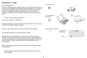 Page 98
Displaying an image
Press the Power button.
The Power LED blinks green, and the fans start to run. When the lamp comes on, 
the start up screen displays and the Power LED turns solid green. It can take up to 
a minute for the image to achieve full brightness. Note: When the feature, AC 
Power On, is enabled, the projector automatically turns on when power is 
connected. This allows control of ceiling mounted projectors with a wall power 
switch.
No start up screen? Get help on page 12.
Turn on your...