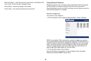 Page 2928
Reset Lamp Hours...: resets the lamp hours used counter in the Projector Info 
menu to zero. Do this only after changing the lamp.
Factory Reset...: restores all settings to their default.
Service Code...: only used by authorized service personnel.
Using Network Features
Manage the projector from a computer using a web browser when the computer 
and the projector are properly connected to the same local area network.
Power Saving Mode must be turned Off in the Power menu for Ethernet control to 
work...