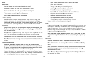 Page 2726 Setup:
Audio Setup...
Internal Speaker: turns the internal speaker on or off.
Computer 1: selects the audio input for Computer 1 signal.
Computer 2: selects the audio input for Computer 2 signal. 
Video: selects the audio input for video source. 
HDMI: select the audio input for HDMI signal.
Closed Captioning...
Closed Captions: controls closed captioning. If the source is NTSC and 
contains captions on the selected channel, then the projector will display 
caption text overlaid on the image. When...