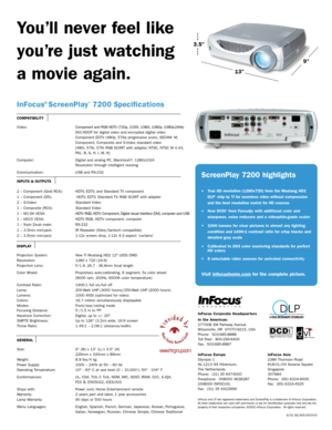 Page 2InFocus®ScreenPlay™7200 Specifications
COMPATIBILITY
Video:Component and RGB HDTV (720p, 1035i, 1080i, 1080p, 1080p-24Hz)
DVI/HDCP for digital video and encrypted digital video 
Component EDTV (480p, 576p progressive scan), SECAM: M,
Component, Composite and S-Video standard video
[480i, 576i, 576i RGB SCART with adapter, NTSC, NTSC M 4.43,
PAL: B, G, H, I, M, N]
Computer: Digital and analog PC, Macintosh® , 1280x1024
Resolution through intelligent resizing
Communication: USB and RS-232
INPUTS & OUTPUTS...