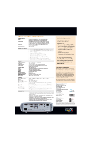 Page 4www.infocushome.com05/02 805-xxxx-xx SP4800_DS_UKE.qxd
digital visual
interface
InFocus®ScreenPlay™5700 Specifications
COMPATIBILITY
Video:Component and RGB HDTV (720p, 1035i, 1080i, 1080p) 
DVI/HDCP for digital video and encrypted digital video
Component:EDTV (480p, 576p progressive scan), SECAM: M, Component,
Composite and S-Video standard video [480i, 576i, 576i RGB 
SCART with adapter, NTSC, NTSC M 4.43, PAL: B, G, H, I, M, N]
Computer:Digital and analog PC, Macintosh
®,1280x1024 Resolution 
through...