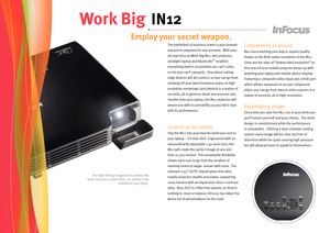 Page 2
The tight-fitting hinged lens shield will keep the lens scratch free, no matter how 
turbulent your flight.
The battlefield of business travel is your domain 
and you’re prepared for any scenario.  With your 
all-new InFocus Work Big IN12 slim projector, 
ultralight laptop and BluetoothTM-enabled 
everything there’s no problem you can’t solve, 
no foe you can’t vanquish.  Your latest cutting-
edge devices will all connect, so you can go from 
showing off your latest business plans, to high-
resolution...