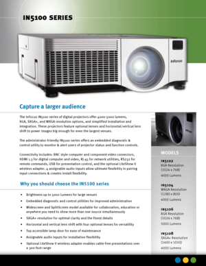 Page 1Capture a larger audience
The InFocus IN5100 series of digital projectors offer 4000-5000 lumens, 
XGA, SXGA+, and WXGA resolution options, and simplified installation and 
integration. These projectors feature optional lenses and horizontal/vertical lens 
shift to power images big enough for even the largest venues. 
The administrator-friendly IN5100 series offers an embedded diagnostic & 
control utility to monitor & alert users of projector status and function controls. 
Connectivity includes: BNC...