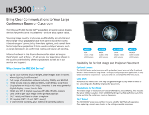 Page 2The InFocus IN5300 Series DLP® projectors are professional display 
devices for professional installations – and are also a great value.
Stunning image quality, brightness, and flexibility are all vital and 
these large venue projectors have them covered and then some. 
A broad range of connectivity, three lens options, and a small form 
factor help these projectors fit into a wide variety of venues, such 
as large classrooms or conference rooms and houses of worship.
InFocus has been in the display...