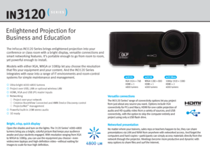 Page 2The InFocus IN3120 Series brings enlightened projection into your 
conference or class room with a bright display, versatile connections and 
smart networking features. It’s portable enough to go from room to room, 
yet powerful enough to install.
Models with either XGA, WXGA or 1080p let you choose the resolution 
that fits your equipment and your content. And the IN3120 Series 
integrates with ease into a range of IT environments and room-control 
systems for simple maintenance and management.Versatile...