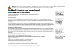 Page 13Dúvidas? Estamos aqui para ajudar!
Acesse: www.infocus.com/support
Declaração de Conformidade
InFocus Corporation, 13190 SW 68th Parkway, Suite 200, Portland, OR 97223-8368 EUADeclaramos sob nossa inteira responsabilidade que este projetor está em conformidade com as diretrizes e normas a seguir: Diretriz de EMC (Compatibilidade Eletromagnética) 2004/108/EC,  EMC: EN 55022, EN 55024, EN 61000-3-2, EN 61000-3-3, 
Marcas comerciais
Apple, Macintosh e PowerBook são marcas comerciais ou registradas da Apple...