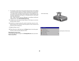 Page 2928
 Be extremely careful when removing the lamp housing. In the unlikely 
event that the lamp ruptures, small glass fragments may be generated. 
The lamp module is designed to contain most of these fragments, but 
use caution when removing it. Before replacing a ruptured lamp, clean 
the lamp compartment and dispose of cleaning materials. Wash hands 
after lamp replacement. 
 
Hg – Lamp contains mercury. Manage in accordance with local 
disposal laws. See www.lamprecycle.org.
5
Carefully remove the lamp...