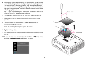 Page 3635
• Be extremely careful when removing the lamp housing. In the unlikely 
event that the lamp ruptures, small glass fragments may be generated. 
The lamp module is designed to contain most of these fragments, but 
use caution when removing it. Before replacing a ruptured lamp, clean 
the lamp compartment and dispose of cleaning materials. Wash hands 
after lamp replacement.
Hg – Lamp contains mercury. Manage in accordance with local 
disposal laws. See www.lamprecycle.org.
4Loosen the two captive screws...