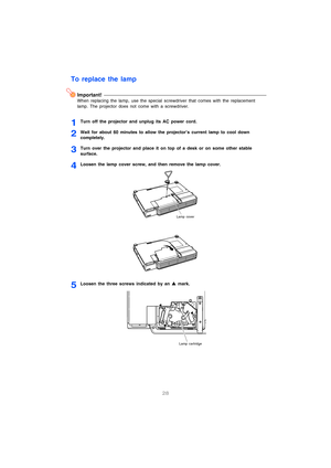 Page 2928
To replace the lamp
Important!
When replacing the lamp, use the special screwdriver that comes with the replacement 
lamp. The projector does not come with a screwdriver.
1Turn off the projector and unplug its AC power cord.
2Wait for about 60 minutes to allow the projector’s current lamp to cool down 
completely.
3Turn over the projector and place it on top of a desk or on some other stable 
surface.
4Loosen the lamp cover screw, and then remove the lamp cover.
5Loosen the three screws indicated by...