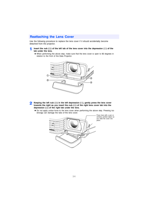 Page 3534
Use the following procedure to replace the lens cover if it should accidentally become 
detached from the projector. 
1Insert the nub (‘) of the left tab of the lens cover into the depression () of the 
tab under the lens.
zWhen performing the above step, make sure that the lens cover is open to 90 degrees in 
relation to the front of the Data Projector.
2Keeping the left nub (‘) in the left depression (), gently press the lens cover 
towards the right as you insert the nub (
’) of the right lens...