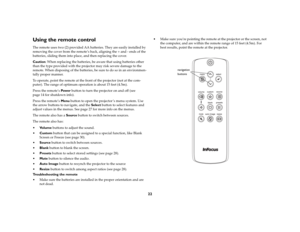 Page 2322
Using the remote controlThe remote uses two (2) provided AA batteries. They are easily installed by 
removing the cover from the remote’s back, aligning the + and - ends of the 
batteries, sliding them into place, and then replacing the cover.Caution: When replacing the batteries, be aware that using batteries other 
than the type provided with the projector may risk severe damage to the 
remote. When disposing of the batteries, be sure to do so in an environmen
-
tally proper manner.To operate, point...