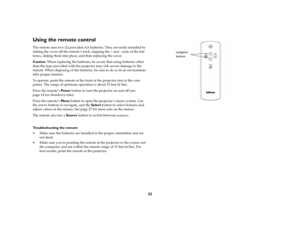 Page 2322
Using the remote controlThe remote uses two (2) provided AA batteries. They are easily installed by 
sliding the cover off the remote’s back, aligning the + and - ends of the bat
-
teries, sliding them into place, and then replacing the cover.Caution: When replacing the batteries, be aware that using batteries other 
than the type provided with the projector may risk severe damage to the 
remote. When disposing of the batteries, be sure to do so in an environmen
-
tally proper manner.To operate, point...