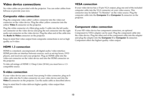 Page 1413
Video device connections
No video cables are provided with the projector. You can order cables from 
InFocus or provide your own.
Composite video connection
Plug the composite video cable’s yellow connector into the video-out 
connector on the video device. Plug the other yellow connector into the 
yellow Video 3 connector on the projector.
Plug the white connector of a Mini-plug audio Y-cable into the left audio 
out connector on the video device and plug the red connector into the right 
audio out...