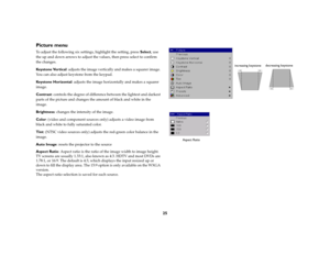 Page 26
25
Picture menuTo adjust the following six settings, highlight the setting, press Select, use 
the up and down arrows to adjust the  values, then press select to confirm 
the changes.Ke y s t o n e  Ve r t i c a l : adjusts the image vertically  and makes a squarer image. 
You can also adjust keystone from the keypad.Ke y s t o n e  H o r i zo n t a l : adjusts the image horizontally and makes a squarer 
image. Contrast : controls the degree of difference  between the lightest and darkest 
parts of the...