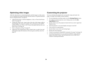 Page 2726
Optimizing video imagesAfter the video device is connected properly and the image is on the screen, 
you can optimize the image using the onscreen menus. For general informa-
tion on using the menus, see page 27.
 Adjust the Keystone, Contrast, Brightness, Color, or Tint in the Picture 
menu. See page 28. 
 Change the Aspect ratio. Aspect ratio is the ratio of the image width to 
image height. TV screens are usually 1.33:1, also known as 4:3. HDTV 
and most DVDs are 1.78:1, or 16:9. Choose the...